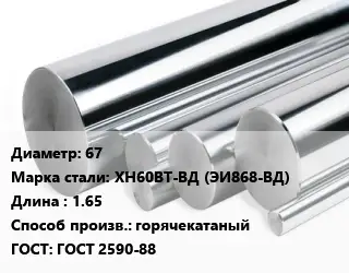 Круг нержавеющий 67 Сталь: ХН60ВТ-ВД (ЭИ868-ВД) L=1.65 горячекатаный ГОСТ: ГОСТ 2590-88